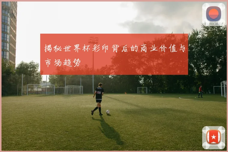揭秘世界杯彩印背后的商业价值与市场趋势