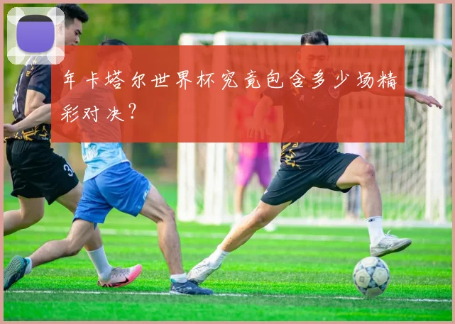年卡塔尔世界杯究竟包含多少场精彩对决？