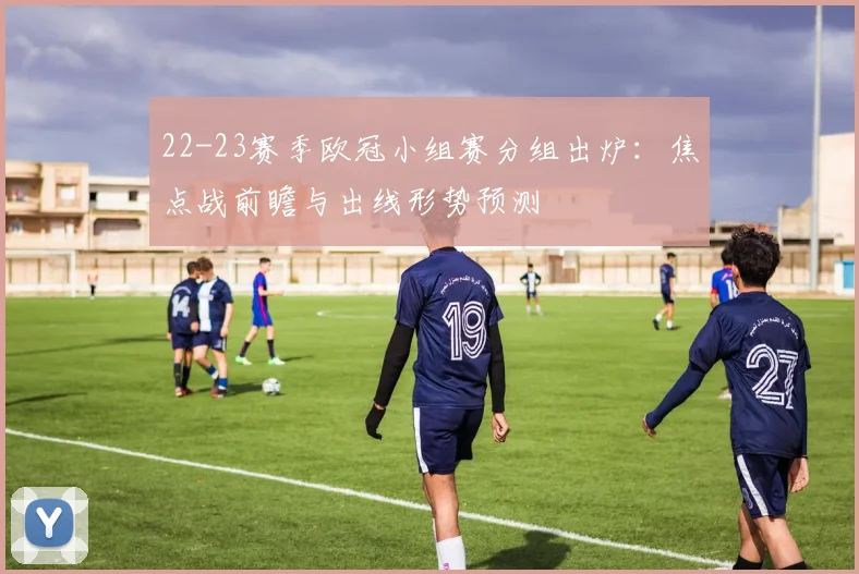 22-23赛季欧冠小组赛分组出炉：焦点战前瞻与出线形势预测