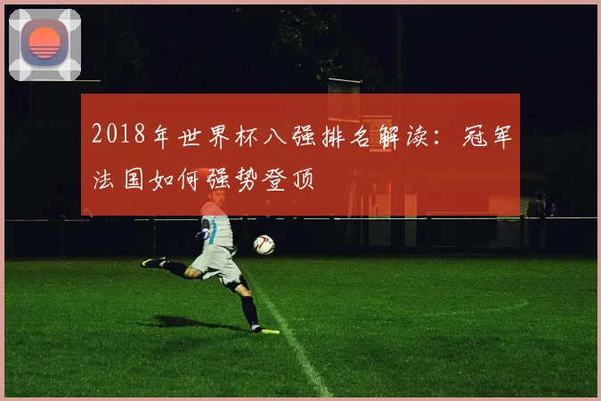 2018年世界杯八强排名解读:冠军法国如何强势登顶