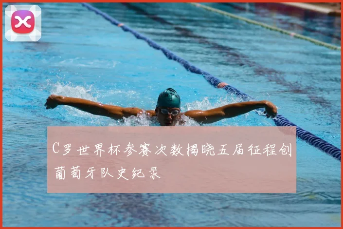 C罗世界杯参赛次数揭晓五届征程创葡萄牙队史纪录