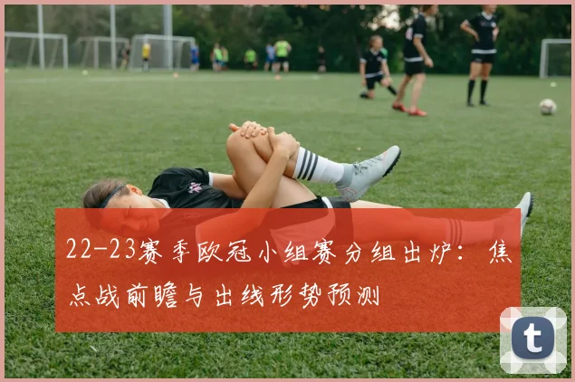 22-23赛季欧冠小组赛分组出炉：焦点战前瞻与出线形势预测
