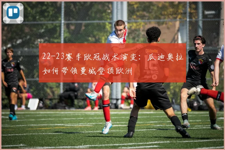 22-23赛季欧冠战术演变:瓜迪奥拉如何带领曼城登顶欧洲