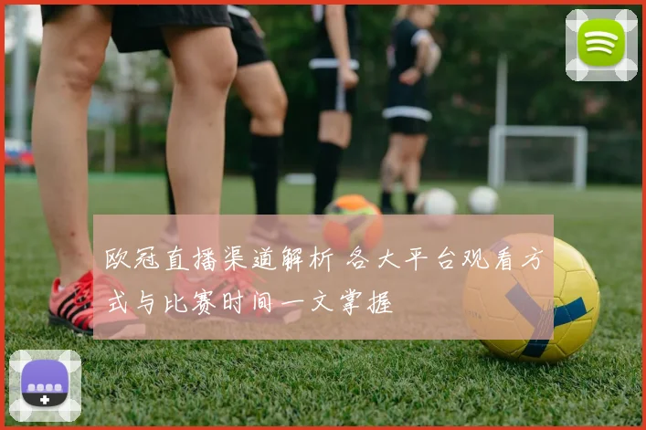 欧冠直播渠道解析 各大平台观看方式与比赛时间一文掌握
