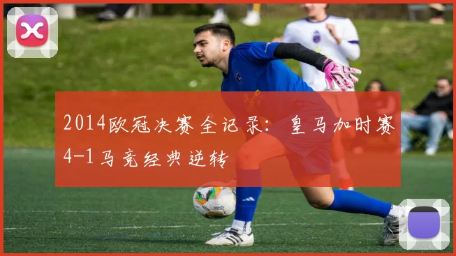 2014欧冠决赛全记录：皇马加时赛4-1马竞经典逆转