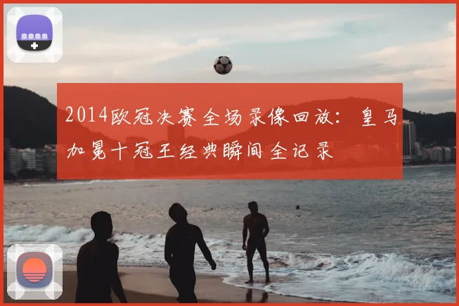 2014欧冠决赛全场录像回放：皇马加冕十冠王经典瞬间全记录