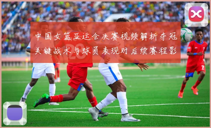 中国女篮亚运会决赛视频解析夺冠关键战术与球员表现对后续赛程影响