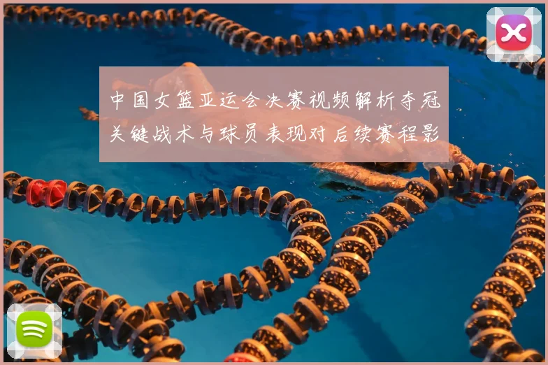 中国女篮亚运会决赛视频解析夺冠关键战术与球员表现对后续赛程影响