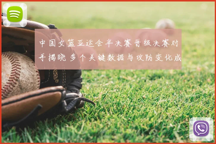 中国女篮亚运会半决赛晋级决赛对手揭晓 多个关键数据与攻防变化成为看点