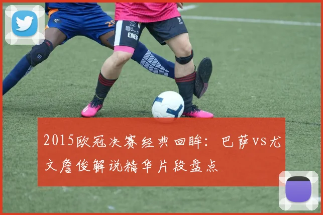 2015欧冠决赛经典回眸：巴萨vs尤文詹俊解说精华片段盘点