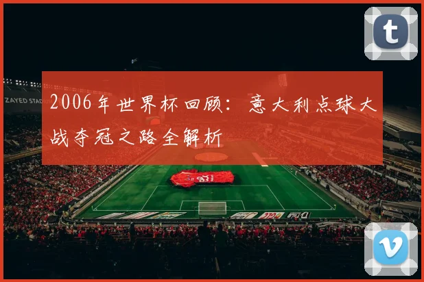 2006年世界杯回顾:意大利点球大战夺冠之路全解析