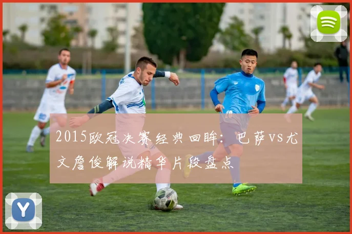 2015欧冠决赛经典回眸：巴萨vs尤文詹俊解说精华片段盘点