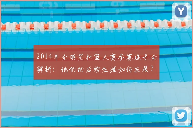 2014年全明星扣篮大赛参赛选手全解析:他们的后续生涯如何发展?
