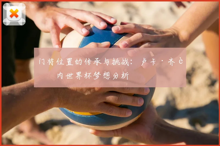 门将位置的传承与挑战：卢卡·齐达内世界杯梦想分析