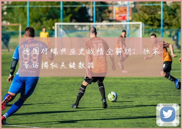 德国对瑞典历史战绩全解析:独家专访揭秘关键数据
