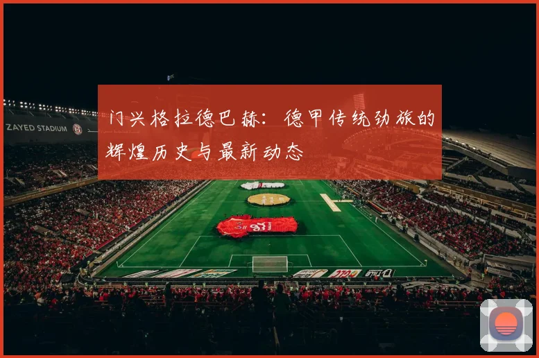 门兴格拉德巴赫：德甲传统劲旅的辉煌历史与最新动态