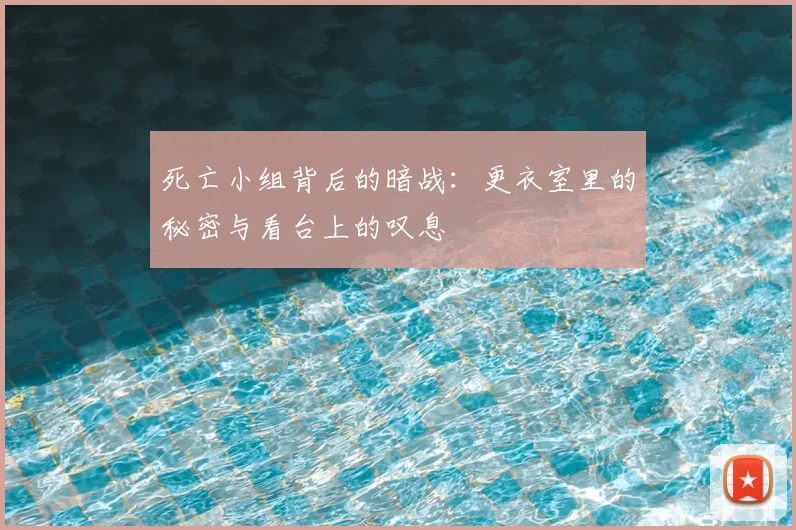 死亡小组背后的暗战:更衣室里的秘密与看台上的叹息