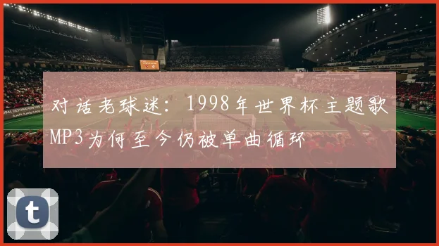 对话老球迷：1998年世界杯主题歌MP3为何至今仍被单曲循环