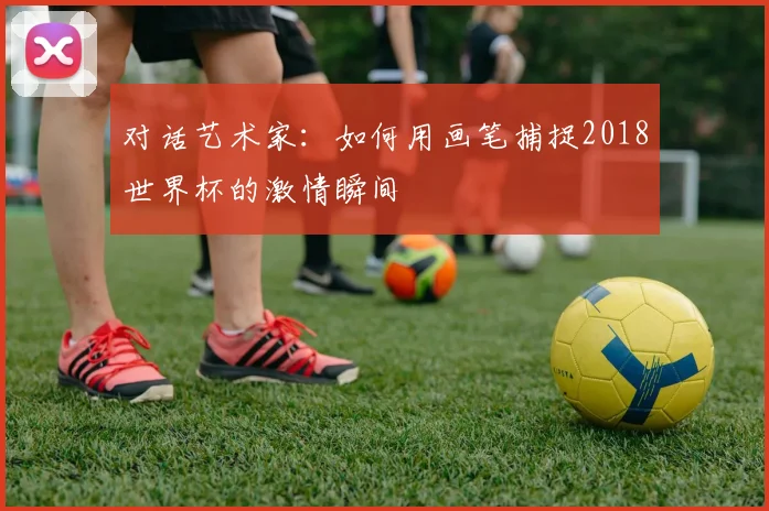 对话艺术家：如何用画笔捕捉2018世界杯的激情瞬间