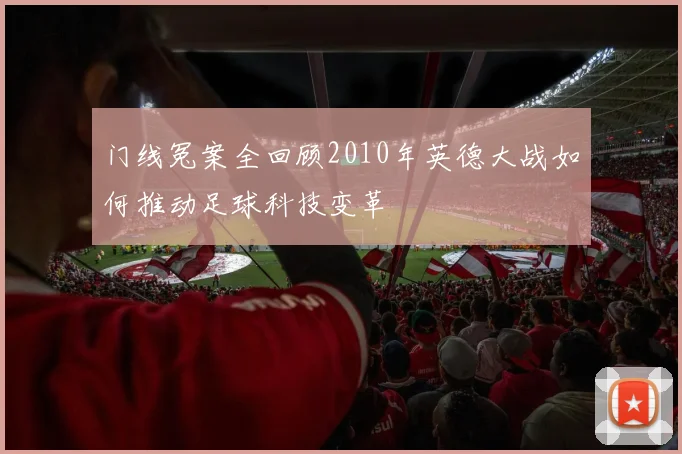 门线冤案全回顾2010年英德大战如何推动足球科技变革
