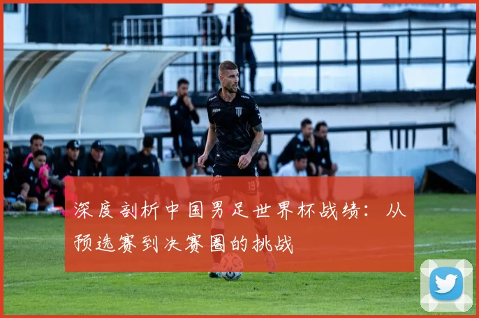 深度剖析中国男足世界杯战绩：从预选赛到决赛圈的挑战