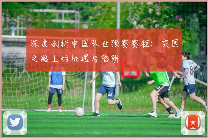深度剖析中国队世预赛赛程：突围之路上的机遇与陷阱