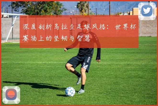 深度剖析乌拉圭足球风格：世界杯赛场上的坚韧与智慧