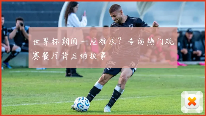 世界杯期间一座难求?专访热门观赛餐厅背后的故事
