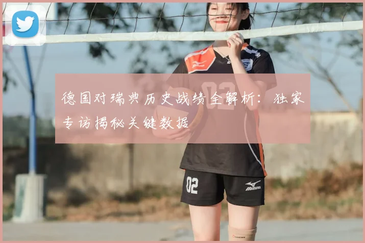德国对瑞典历史战绩全解析：独家专访揭秘关键数据