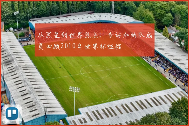 从黑星到世界焦点:专访加纳队成员回顾2010年世界杯征程