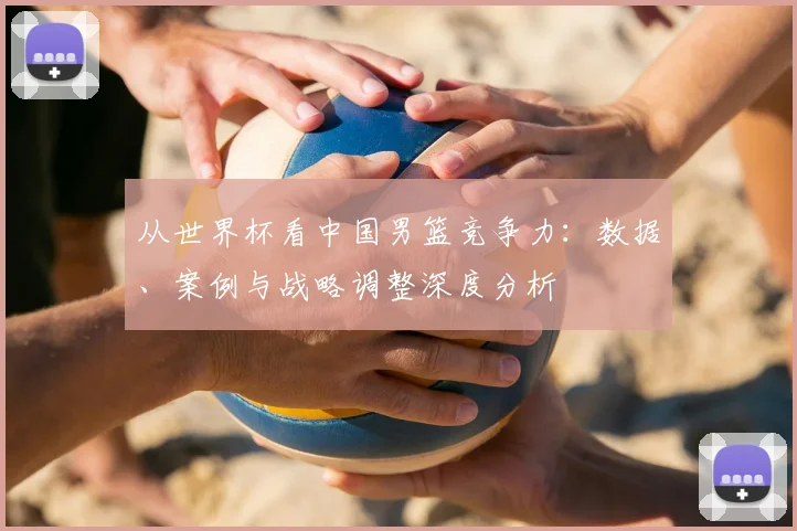从世界杯看中国男篮竞争力：数据、案例与战略调整深度分析