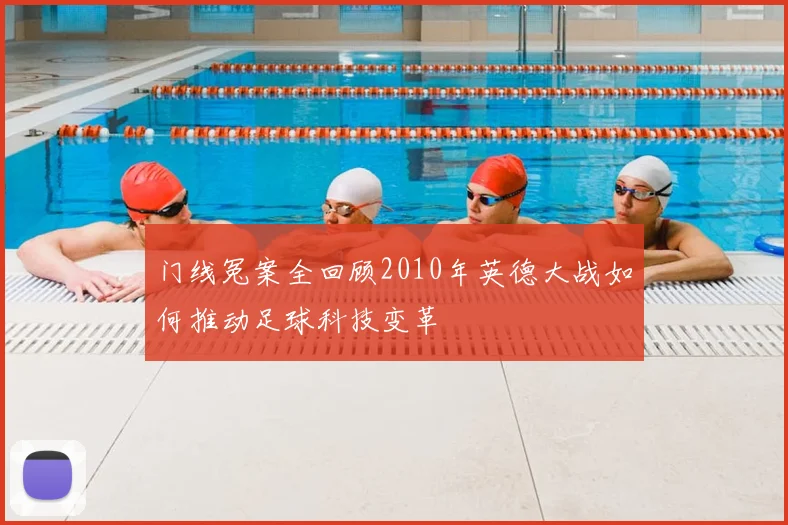 门线冤案全回顾2010年英德大战如何推动足球科技变革