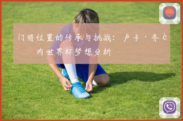 门将位置的传承与挑战：卢卡·齐达内世界杯梦想分析