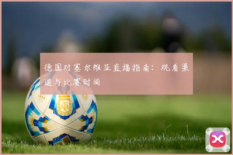 德国对塞尔维亚直播指南:观看渠道与比赛时间